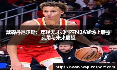 戴森丹尼尔斯：年轻天才如何在NBA赛场上崭露头角与未来展望