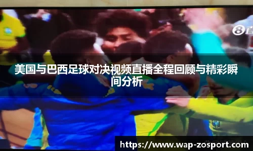 美国与巴西足球对决视频直播全程回顾与精彩瞬间分析