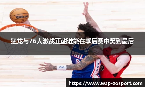 猛龙与76人激战正酣谁能在季后赛中笑到最后