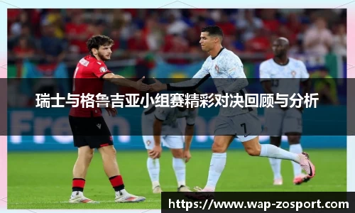 瑞士与格鲁吉亚小组赛精彩对决回顾与分析