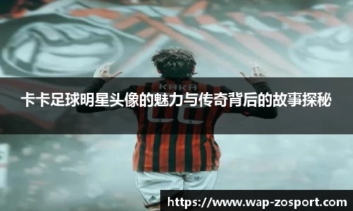 卡卡足球明星头像的魅力与传奇背后的故事探秘